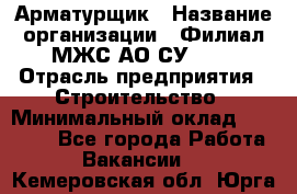 Арматурщик › Название организации ­ Филиал МЖС АО СУ-155 › Отрасль предприятия ­ Строительство › Минимальный оклад ­ 45 000 - Все города Работа » Вакансии   . Кемеровская обл.,Юрга г.